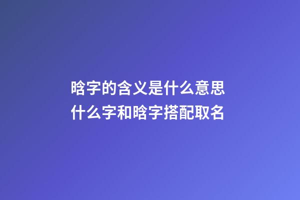 晗字的含义是什么意思 什么字和晗字搭配取名